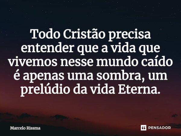 ⁠Todo Cristão precisa entender que a vida que vivemos nesse mundo caído é apenas uma sombra, um prelúdio da vida Eterna.... Frase de Marcelo Rissma.