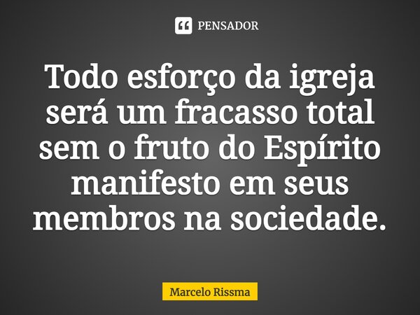 ⁠Todo esforço da igreja será um fracasso total sem o fruto do Espírito manifesto em seus membros na sociedade.... Frase de Marcelo Rissma.