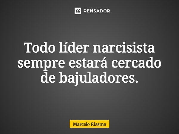 ⁠Todo líder narcisista sempre estará cercado de bajuladores.... Frase de Marcelo Rissma.