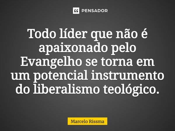 ⁠Todo líder que não é apaixonado pelo Evangelho se torna em um potencial instrumento do liberalismo teológico.... Frase de Marcelo Rissma.