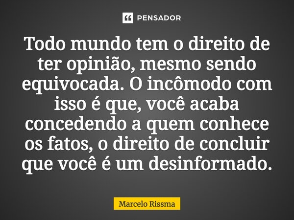 ⁠Todo mundo tem o direito de ter opinião, mesmo sendo equivocada. O incômodo com isso é que, você acaba concedendo a quem conhece os fatos, o direito de conclui... Frase de Marcelo Rissma.