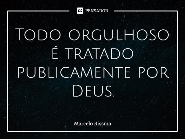 ⁠Todo orgulhoso é tratado publicamente por Deus.... Frase de Marcelo Rissma.