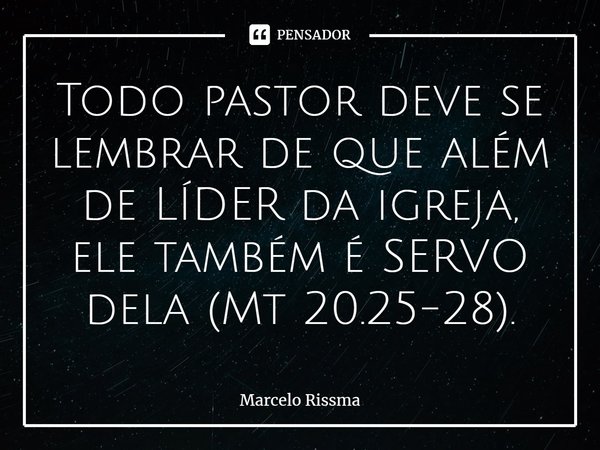 ⁠Todo pastor deve se lembrar de que além de LÍDER da igreja, ele também é SERVO dela (Mt 20.25-28).... Frase de Marcelo Rissma.