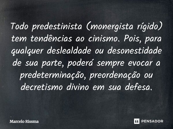 ⁠Todo predestinista (monergista rígido) tem tendências ao cinismo. Pois, para qualquer deslealdade ou desonestidade de sua parte, poderá sempre evocar a predete... Frase de Marcelo Rissma.