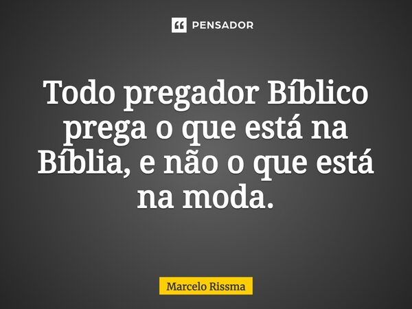 ⁠Todo pregador Bíblico prega o que está na Bíblia, e não o que está na moda.... Frase de Marcelo Rissma.