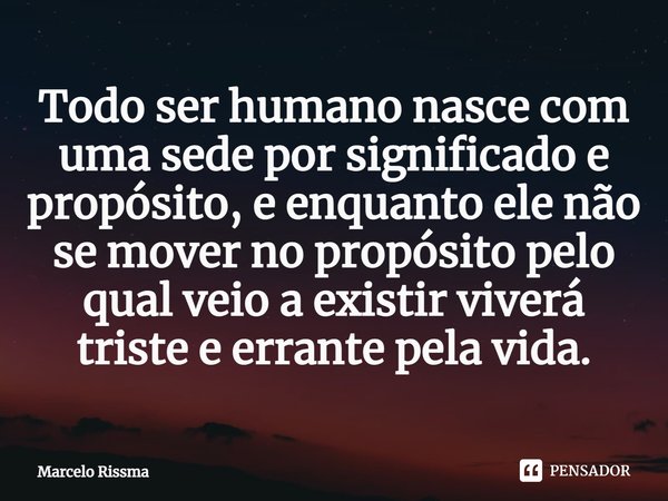 ⁠Todo ser humano nasce com uma sede por significado e propósito, e enquanto ele não se mover no propósito pelo qual veio a existir viverá triste e errante pela ... Frase de Marcelo Rissma.