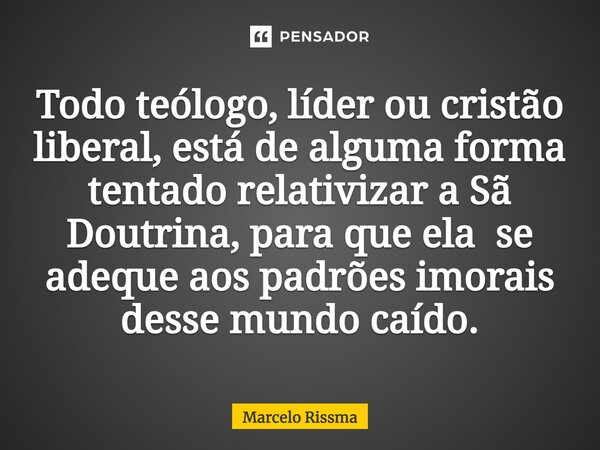 ⁠Todo teólogo, líder ou cristão liberal, está de alguma forma tentado relativizar a Sã Doutrina, para que ela se adeque aos padrões imorais desse mundo caído.... Frase de Marcelo Rissma.