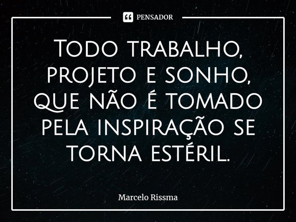 ⁠Todo trabalho, projeto e sonho, que não é tomado pela inspiração se torna estéril.... Frase de Marcelo Rissma.