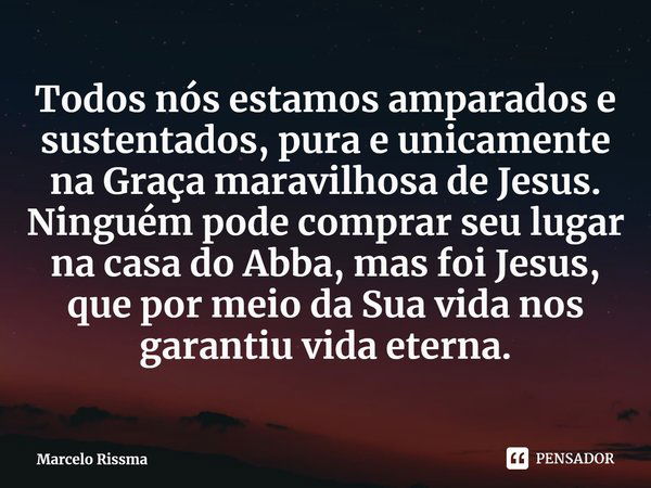 ⁠Todos nós estamos amparados e sustentados, pura e unicamente na Graça maravilhosa de Jesus. Ninguém pode comprar seu lugar na casa do Abba, mas foi Jesus, que ... Frase de Marcelo Rissma.