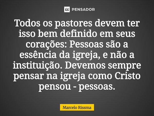 ⁠Todos os pastores devem ter isso bem definido em seus corações: Pessoas são a essência da igreja, e não a instituição. Devemos sempre pensar na igreja como Cri... Frase de Marcelo Rissma.