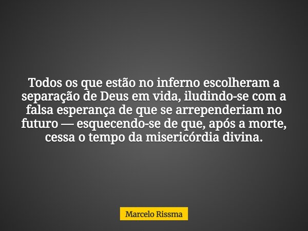 Todos os que estão no inferno escolheram a separação de Deus em vida, iludindo-se com a falsa esperança de que se arrependeriam no futuro — esquecendo-se de que... Frase de Marcelo Rissma.