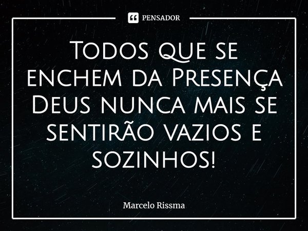 ⁠Todos que se enchem da Presença Deus nunca mais se sentirão vazios e sozinhos!... Frase de Marcelo Rissma.