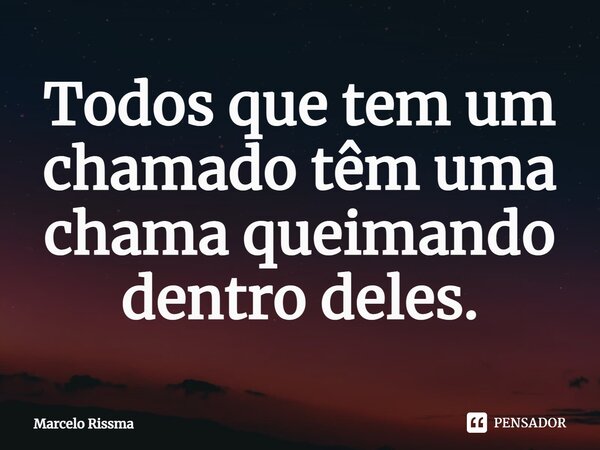 ⁠Todos que tem um chamado têm uma chama queimando dentro deles.... Frase de Marcelo Rissma.