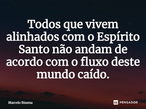 ⁠Todos que vivem alinhados com o Espírito Santo não andam de acordo com o fluxo deste mundo caído.... Frase de Marcelo Rissma.