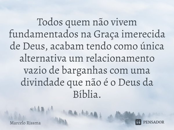 ⁠Todos quem não vivem fundamentados na Graça imerecida de Deus, acabam tendo como única alternativa um relacionamento vazio de barganhas com uma divindade que n... Frase de Marcelo Rissma.