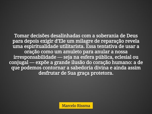 Tomar decisões desalinhadas com a soberania de Deus para depois exigir d’Ele um milagre de reparação revela uma espiritualidade utilitarista. Essa tentativa de ... Frase de Marcelo Rissma.