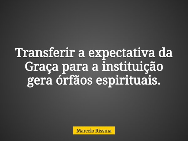 Transferir a expectativa da Graça para a instituição gera órfãos espirituais.... Frase de Marcelo Rissma.