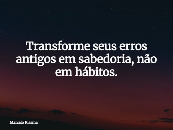 Transforme seus erros antigos em sabedoria, não em hábitos.... Frase de Marcelo Rissma.