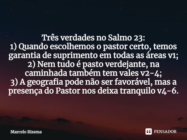 ⁠Três verdades no Salmo 23:
1) Quando escolhemos o pastor certo, temos garantia de suprimento em todas as áreas v1;
2) Nem tudo é pasto verdejante, na caminhada... Frase de Marcelo Rissma.