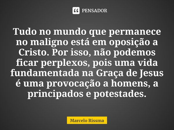 ⁠Tudo no mundo que permanece no maligno está em oposição a Cristo. Por isso, não podemos ficar perplexos, pois uma vida fundamentada na Graça de Jesus é uma pro... Frase de Marcelo Rissma.