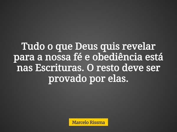 Tudo o que Deus quis revelar para a nossa fé e obediência está nas Escrituras. O resto deve ser provado por elas.... Frase de Marcelo Rissma.