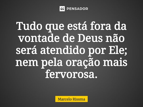 ⁠Tudo que está fora da vontade de Deus não será atendido por Ele; nem pela oração mais fervorosa.... Frase de Marcelo Rissma.