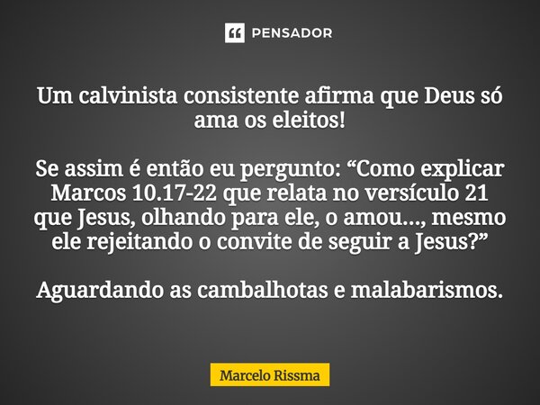 Um calvinista consistente afirma que Deus só ama os eleitos! Se assim é então eu pergunto: “Como explicar Marcos 10.17-22 que relata no versículo 21 que Jesus,... Frase de Marcelo Rissma.