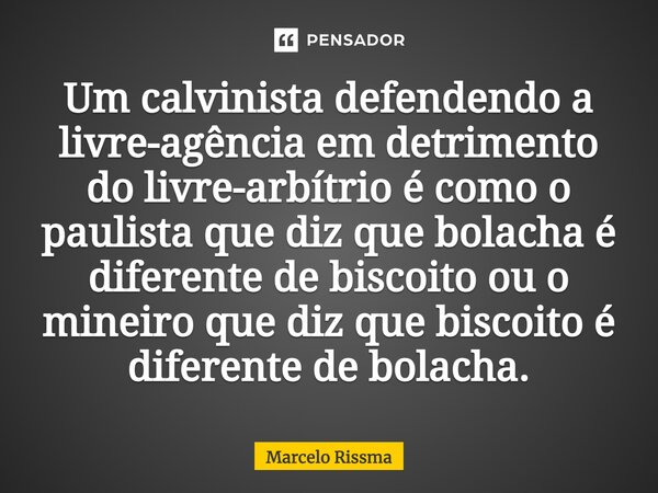 ⁠Um calvinista defendendo a livre-agência em detrimento do livre-arbítrio é como o paulista que diz que bolacha é diferente de biscoito ou o mineiro que diz que... Frase de Marcelo Rissma.