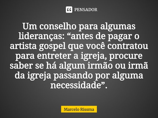 ⁠Um conselho para algumas lideranças: “antes de pagar o artista gospel que você contratou para entreter a igreja, procure saber se há algum irmão ou irmã da igr... Frase de Marcelo Rissma.