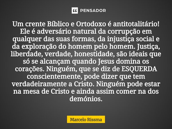 Um crente Bíblico e Ortodoxo é antitotalitário! Ele é adversário natural da corrupção em qualquer das suas formas, da injustiça social e da exploração do homem... Frase de Marcelo Rissma.