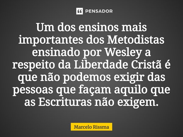 ⁠Um dos ensinos mais importantes dos Metodistas ensinado por Wesley a respeito da Liberdade Cristã é que não podemos exigir das pessoas que façam aquilo que as ... Frase de Marcelo Rissma.