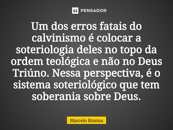 ⁠Um dos erros fatais do calvinismo é colocar a soteriologia deles no topo da ordem teológica e não no Deus Triúno. Nessa perspectiva, é o sistema soteriológico ... Frase de Marcelo Rissma.