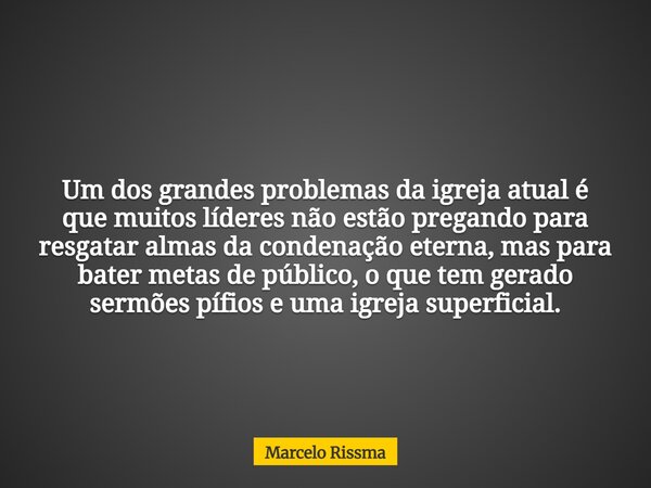 Um dos grandes problemas da igreja atual é que muitos líderes não estão pregando para resgatar almas da condenação eterna, mas para bater metas de público, o qu... Frase de Marcelo Rissma.