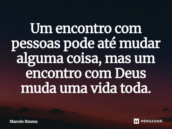 ⁠Um encontro com pessoas pode até mudar alguma coisa, mas um encontro com Deus muda uma vida toda.... Frase de Marcelo Rissma.