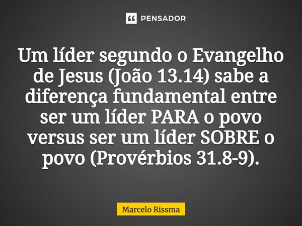 ⁠Um líder segundo o Evangelho de Jesus (João 13.14) sabe a diferença fundamental entre ser um líder PARA o povo versus ser um líder SOBRE o povo (Provérbios 31.... Frase de Marcelo Rissma.