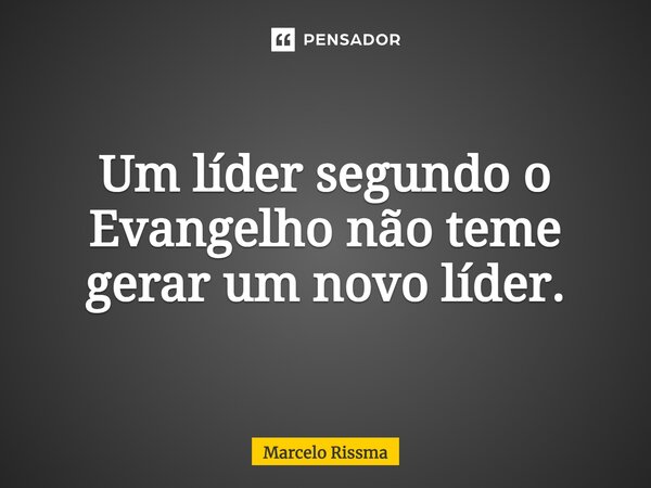 ⁠Um líder segundo o Evangelho não teme gerar um novo líder.... Frase de Marcelo Rissma.