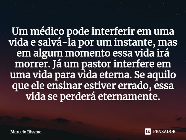Um médico pode interferir em uma vida e salvá-la por um instante, mas em algum momento essa vida irá morrer. Já um pastor interfere em uma vida para vida etern... Frase de Marcelo Rissma.