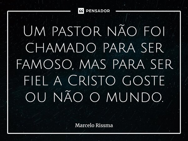 ⁠Um pastor não foi chamado para ser famoso, mas para ser fiel a Cristo goste ou não o mundo.... Frase de Marcelo Rissma.