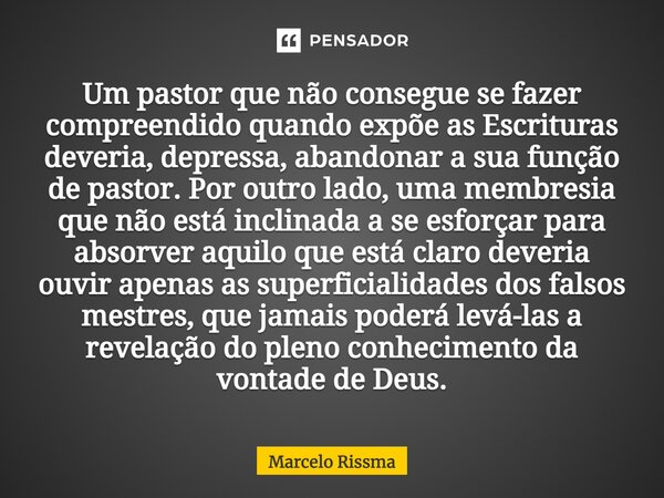 Um pastor que não consegue se fazer compreendido quando expõe as Escrituras deveria, depressa, abandonar a sua função de pastor. Por outro lado, uma membresia ... Frase de Marcelo Rissma.