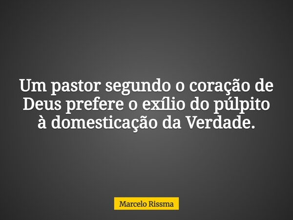 Um pastor segundo o coração de Deus prefere o exílio do púlpito à domesticação da Verdade.... Frase de Marcelo Rissma.