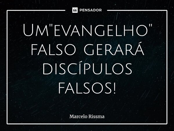 ⁠Um "evangelho" falso gerará discípulos falsos!... Frase de Marcelo Rissma.