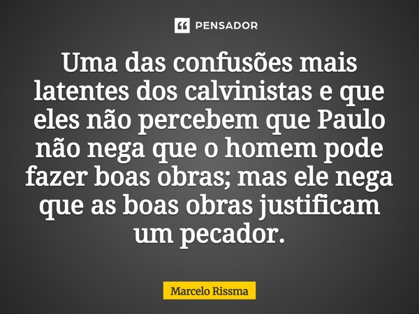 ⁠Uma das confusões mais latentes dos calvinistas e que eles não percebem que Paulo não nega que o homem pode fazer boas obras; mas ele nega que as boas obras ju... Frase de Marcelo Rissma.