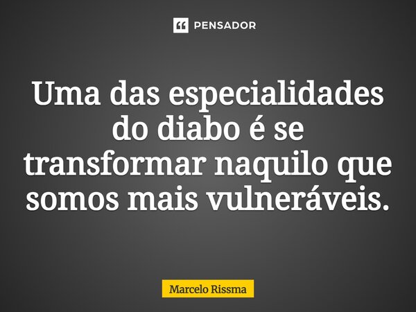 Uma das especialidades do diabo é se transformar naquilo que somos mais vulneráveis.... Frase de Marcelo Rissma.