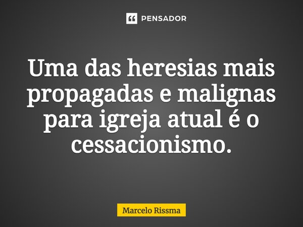 ⁠Uma das heresias mais propagadas e malignas para igreja atual é o cessacionismo.... Frase de Marcelo Rissma.