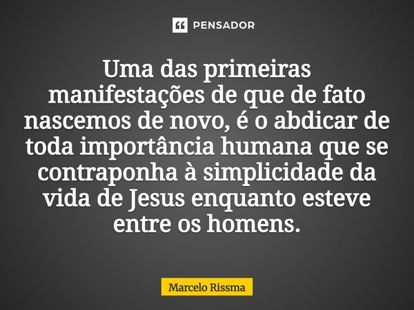 ⁠Uma das primeiras manifestações de que de fato nascemos de novo, é o abdicar de toda importância humana que se contraponha à simplicidade da vida de Jesus enqu... Frase de Marcelo Rissma.