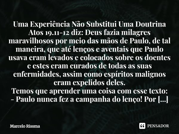 ⁠Uma Experiência Não Substitui Uma Doutrina
Atos 19.11-12 diz: Deus fazia milagres maravilhosos por meio das mãos de Paulo, de tal maneira, que até lenços e ave... Frase de Marcelo Rissma.