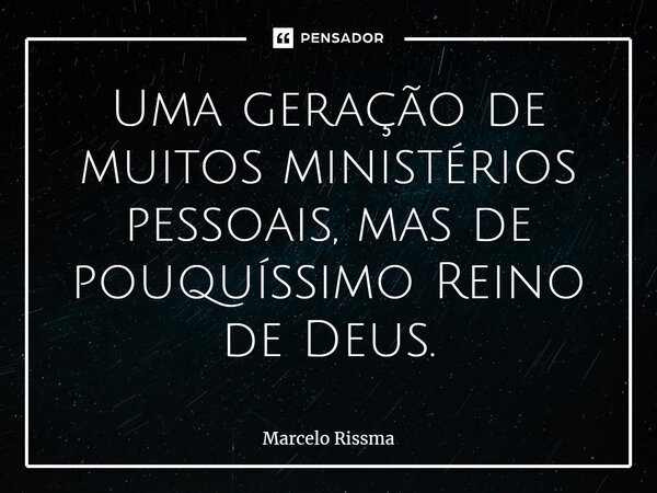 ⁠Uma geração de muitos ministérios pessoais, mas de pouquíssimo Reino de Deus.... Frase de Marcelo Rissma.