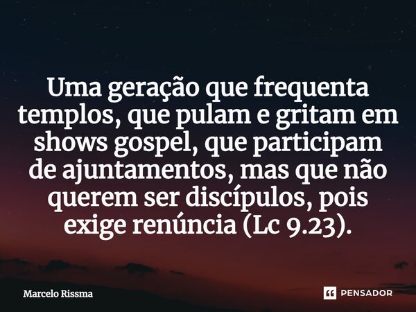 ⁠Uma geração que frequenta templos, que pulam e gritam em shows gospel, que participam de ajuntamentos, mas que não querem ser discípulos, pois exige renúncia (... Frase de Marcelo Rissma.