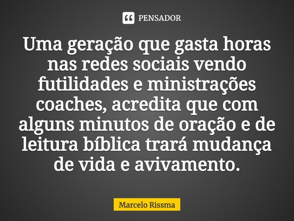 Uma geração que gasta horas nas redes sociais vendo futilidades e ministrações coaches, acredita que com alguns minutos de oração e de leitura bíblica trará mud... Frase de Marcelo Rissma.