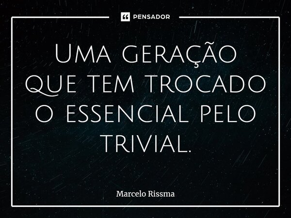 ⁠Uma geração que tem trocado o essencial pelo trivial.... Frase de Marcelo Rissma.